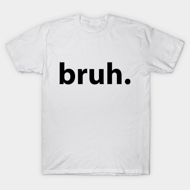 bruh. - Bruh - T-Shirt | TeePublic